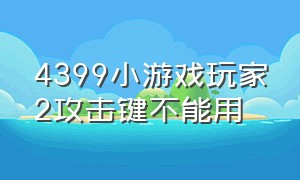 4399小游戏玩家2攻击键不能用（4399小游戏数字键盘怎么没反应了）