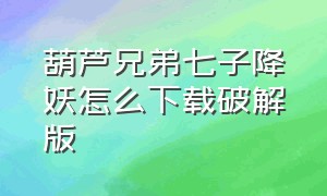 葫芦兄弟七子降妖怎么下载破解版