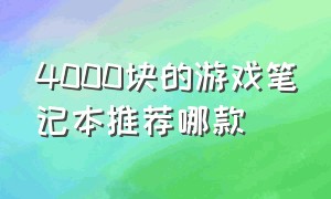 4000块的游戏笔记本推荐哪款（4000元游戏笔记本电脑推荐）