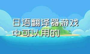 日语翻译器游戏中可以用的（日语翻译器图片识别）