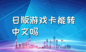 日版游戏卡能转中文吗