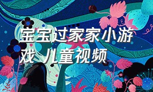 宝宝过家家小游戏 儿童视频（幼儿园小朋友过家家游戏视频）