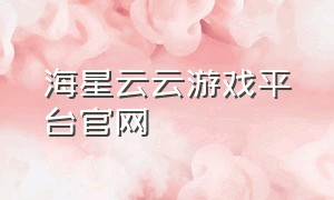 海星云云游戏平台官网（海星云游戏的游戏列表）