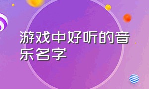 游戏中好听的音乐名字