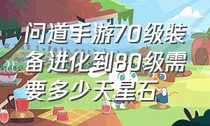 问道手游70级装备进化到80级需要多少天星石