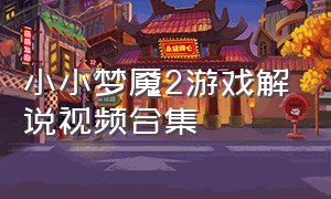 小小梦魇2游戏解说视频合集