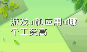 游戏ui和应用ui哪个工资高