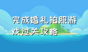 完成婚礼拍照游戏过关攻略