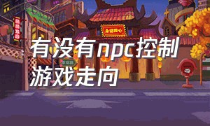 有没有npc控制游戏走向（可以控制npc有故事剧情的游戏）