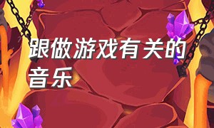 跟做游戏有关的音乐（跟做游戏有关的音乐歌曲）