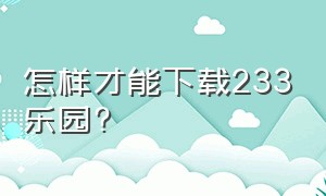 怎样才能下载233乐园?（怎么下载233乐园 入口）