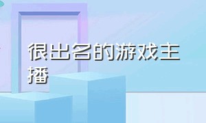 很出名的游戏主播（很火的游戏主播排行榜）