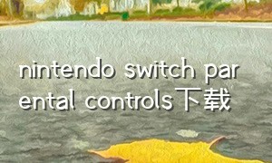 nintendo switch parental controls下载（nintindo switch parent control最新版）