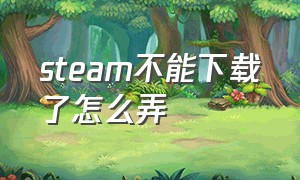 steam不能下载了怎么弄