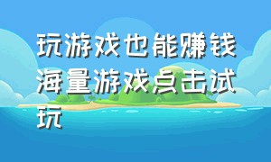 玩游戏也能赚钱海量游戏点击试玩