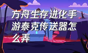 方舟生存进化手游泰克传送器怎么弄