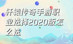 轩辕传奇手游职业选择2020版怎么选