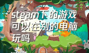 steam下的游戏可以在别的电脑玩吗（steam买了的游戏另外的电脑能用吗）