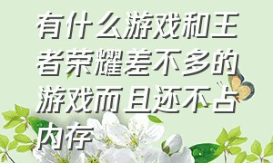 有什么游戏和王者荣耀差不多的游戏而且还不占内存