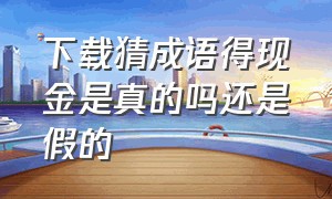 下载猜成语得现金是真的吗还是假的