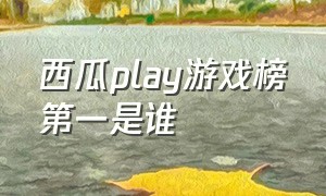 西瓜play游戏榜第一是谁（西瓜play排名前三名什么奖励）