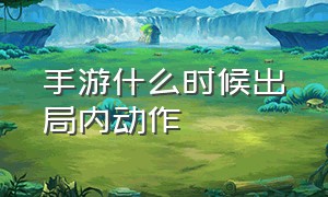 手游什么时候出局内动作（手游什么时候可以做英雄动作）