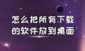 怎么把所有下载的软件放到桌面