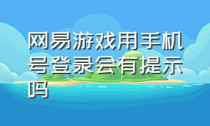 网易游戏用手机号登录会有提示吗（网易游戏换手机号后怎么登录）