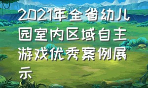 2021年全省幼儿园室内区域自主游戏优秀案例展示