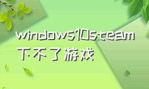 windows10steam下不了游戏