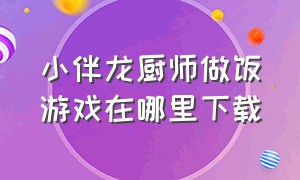 小伴龙厨师做饭游戏在哪里下载（小伴龙厨神大赛怎么才能做出好菜）