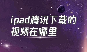 ipad腾讯下载的视频在哪里