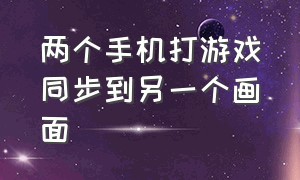 两个手机打游戏同步到另一个画面