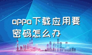 oppo下载应用要密码怎么办