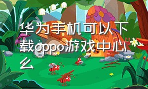 华为手机可以下载oppo游戏中心么（怎么用华为手机下载oppo游戏中心）