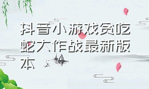 抖音小游戏贪吃蛇大作战最新版本