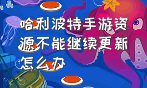 哈利波特手游资源不能继续更新怎么办（哈利波特手游为什么账号数据没了）