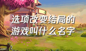 选项改变结局的游戏叫什么名字（一百多种结局的游戏叫什么名字）