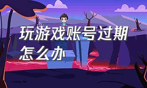 玩游戏账号过期怎么办