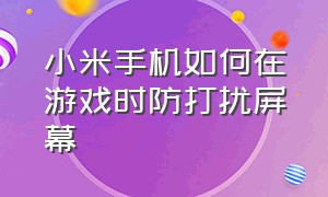 小米手机如何在游戏时防打扰屏幕（小米手机怎么设置游戏防打扰）