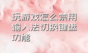 玩游戏怎么禁用输入法切换键盘功能（怎样在玩游戏时关闭输入法）