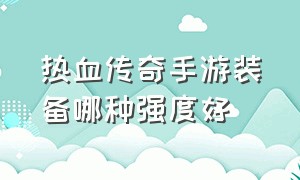 热血传奇手游装备哪种强度好