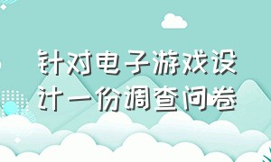 针对电子游戏设计一份调查问卷