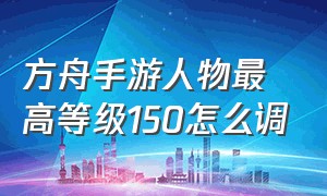 方舟手游人物最高等级150怎么调