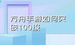 方舟手游如何突破100级