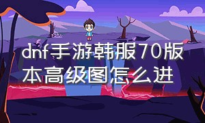 dnf手游韩服70版本高级图怎么进