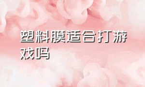 塑料膜适合打游戏吗（打游戏用什么膜滑得舒服）