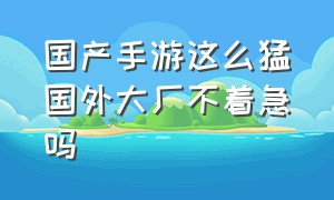 国产手游这么猛国外大厂不着急吗