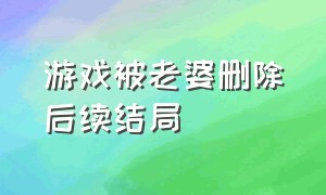 游戏被老婆删除后续结局