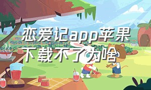 恋爱记app苹果下载不了为啥